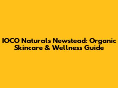 IOCO Naturals Newstead: Organic Skincare & Wellness Guide