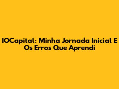 IOCapital: Minha Jornada Inicial E Os Erros Que Aprendi