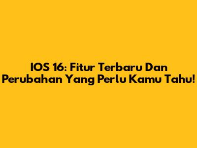 IOS 16: Fitur Terbaru Dan Perubahan Yang Perlu Kamu Tahu!