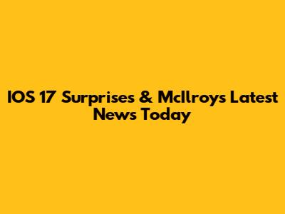 IOS 17 Surprises & McIlroy's Latest News Today