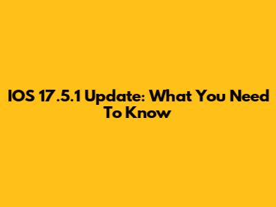 IOS 17.5.1 Update: What You Need To Know