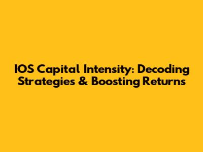 IOS Capital Intensity: Decoding Strategies & Boosting Returns