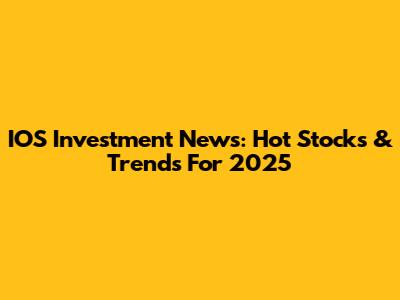 IOS Investment News: Hot Stocks & Trends For 2025