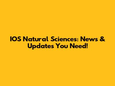 IOS Natural Sciences: News & Updates You Need!
