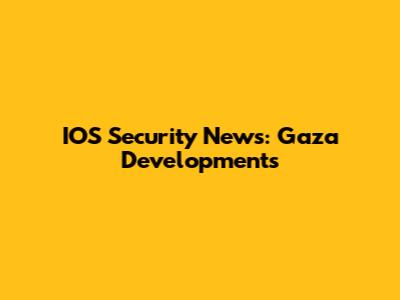 IOS Security News: Gaza Developments