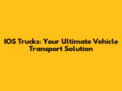 IOS Trucks: Your Ultimate Vehicle Transport Solution