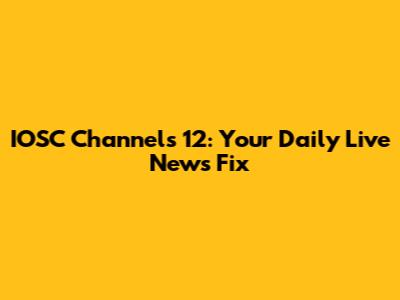 IOSC Channels 12: Your Daily Live News Fix