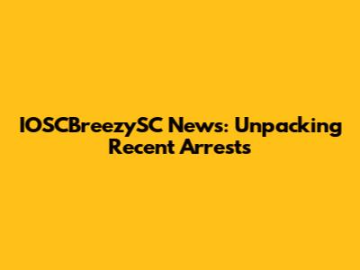 IOSCBreezySC News: Unpacking Recent Arrests