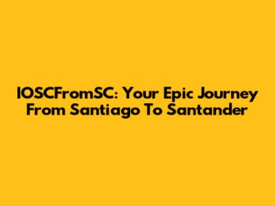 IOSCFromSC: Your Epic Journey From Santiago To Santander