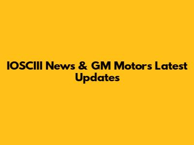 IOSCIII News & GM Motors Latest Updates
