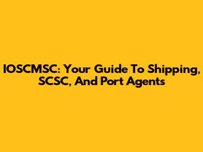 IOSCMSC: Your Guide To Shipping, SCSC, And Port Agents