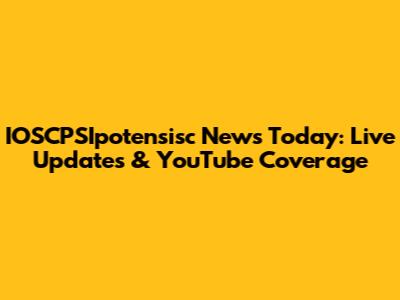 IOSCPSIpotensisc News Today: Live Updates & YouTube Coverage
