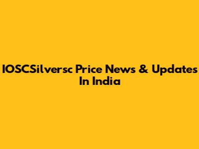 IOSCSilversc Price News & Updates In India