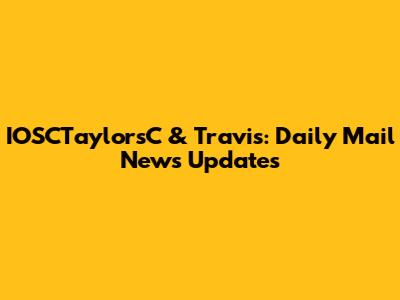 IOSCTaylorsC & Travis: Daily Mail News Updates