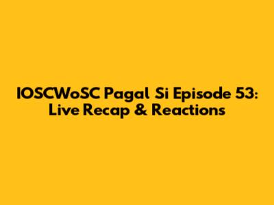 IOSCWoSC Pagal Si Episode 53: Live Recap & Reactions