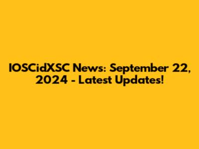 IOSCidXSC News: September 22, 2024 - Latest Updates!