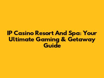 IP Casino Resort And Spa: Your Ultimate Gaming & Getaway Guide