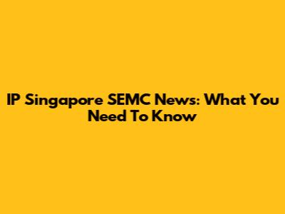IP Singapore SEMC News: What You Need To Know
