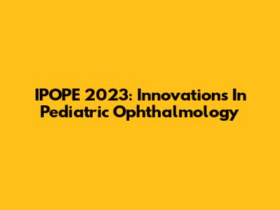 IPOPE 2023: Innovations In Pediatric Ophthalmology