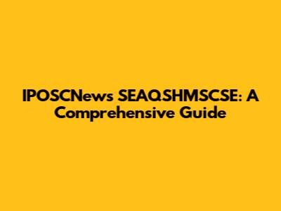 IPOSCNews SEAQSHMSCSE: A Comprehensive Guide