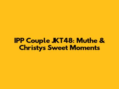 IPP Couple JKT48: Muthe & Christy's Sweet Moments