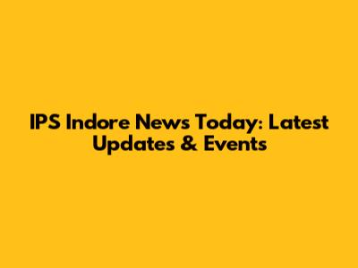 IPS Indore News Today: Latest Updates & Events