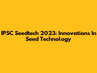 IPSC Seedtech 2023: Innovations In Seed Technology
