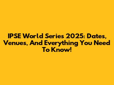 IPSE World Series 2025: Dates, Venues, And Everything You Need To Know!