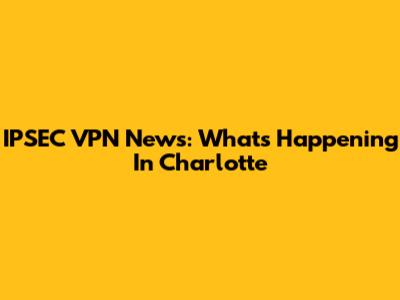 IPSEC VPN News: What's Happening In Charlotte