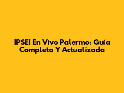 IPSEI En Vivo Palermo: Guía Completa Y Actualizada