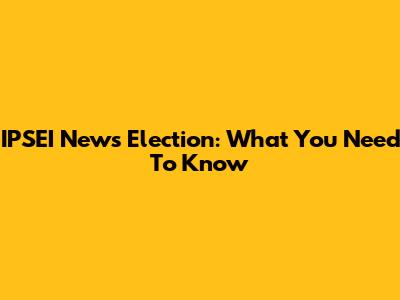 IPSEI News Election: What You Need To Know
