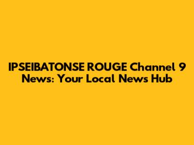 IPSEIBATONSE ROUGE Channel 9 News: Your Local News Hub