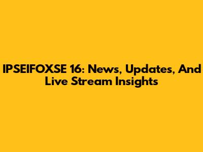 IPSEIFOXSE 16: News, Updates, And Live Stream Insights