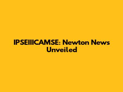 IPSEIIICAMSE: Newton News Unveiled
