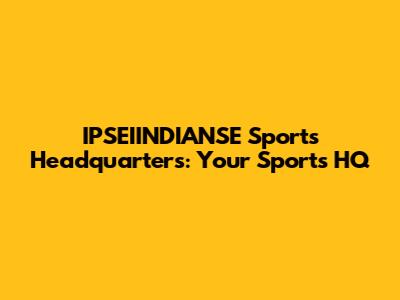 IPSEIINDIANSE Sports Headquarters: Your Sports HQ