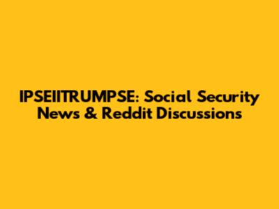 IPSEIITRUMPSE: Social Security News & Reddit Discussions