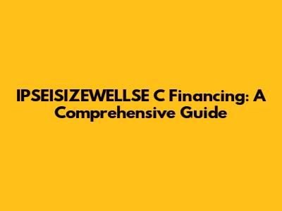IPSEISIZEWELLSE C Financing: A Comprehensive Guide