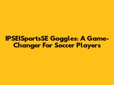 IPSEISportsSE Goggles: A Game-Changer For Soccer Players
