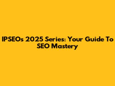 IPSEO's 2025 Series: Your Guide To SEO Mastery