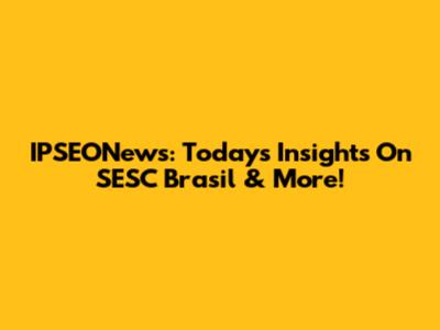 IPSEONews: Today's Insights On SESC Brasil & More!