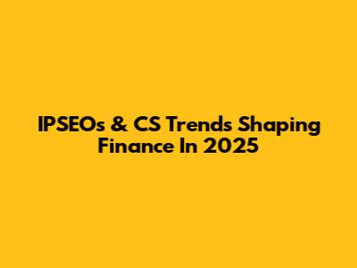 IPSEOs & CS Trends Shaping Finance In 2025
