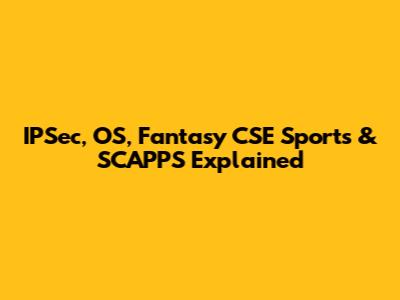 IPSec, OS, Fantasy CSE Sports & SCAPPS Explained