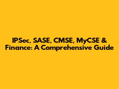 IPSec, SASE, CMSE, MyCSE & Finance: A Comprehensive Guide