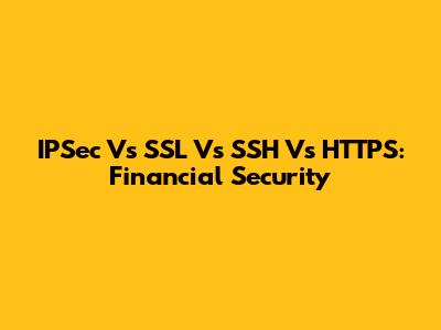 IPSec Vs SSL Vs SSH Vs HTTPS: Financial Security