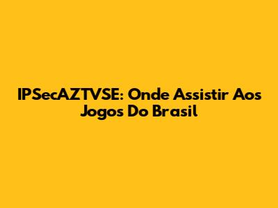 IPSecAZTVSE: Onde Assistir Aos Jogos Do Brasil