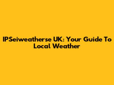IPSeiweatherse UK: Your Guide To Local Weather