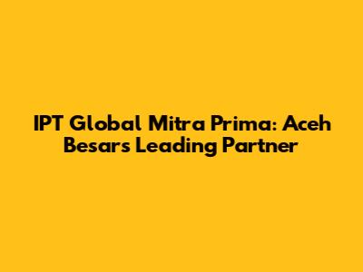 IPT Global Mitra Prima: Aceh Besar's Leading Partner