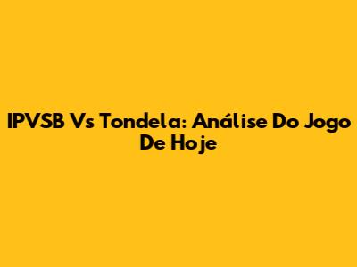 IPVSB Vs Tondela: Análise Do Jogo De Hoje