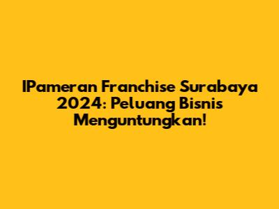 IPameran Franchise Surabaya 2024: Peluang Bisnis Menguntungkan!
