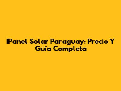 IPanel Solar Paraguay: Precio Y Guía Completa
